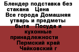 Блендер подставка без стакана › Цена ­ 1 500 - Все города Домашняя утварь и предметы быта » Посуда и кухонные принадлежности   . Пермский край,Чайковский г.